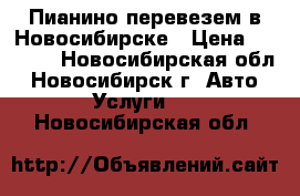 Пианино перевезем в Новосибирске › Цена ­ 4 500 - Новосибирская обл., Новосибирск г. Авто » Услуги   . Новосибирская обл.